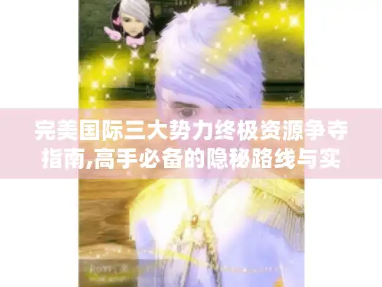 完美国际三大势力终极资源争夺指南,高手必备的隐秘路线与实战策略
