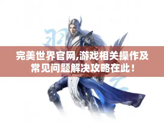 完美世界官网,游戏相关操作及常见问题解决攻略在此！