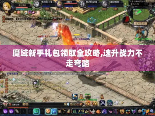 魔域新手礼包领取全攻略,速升战力不走弯路