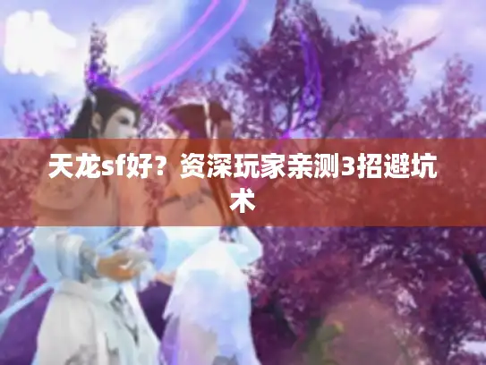 天龙sf好？资深玩家亲测3招避坑术