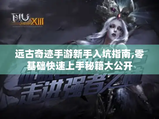 远古奇迹手游新手入坑指南,零基础快速上手秘籍大公开 远古奇迹手游新手入坑指南,零基础快速上手秘籍大公开