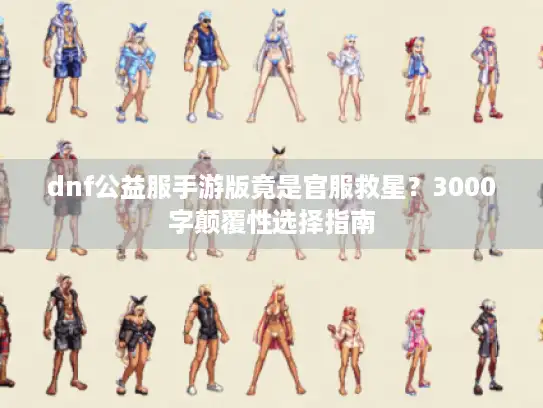 dnf公益服手游版竟是官服救星？3000字颠覆性选择指南