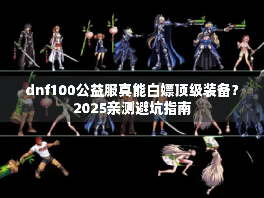 dnf100公益服真能白嫖顶级装备？2025亲测避坑指南