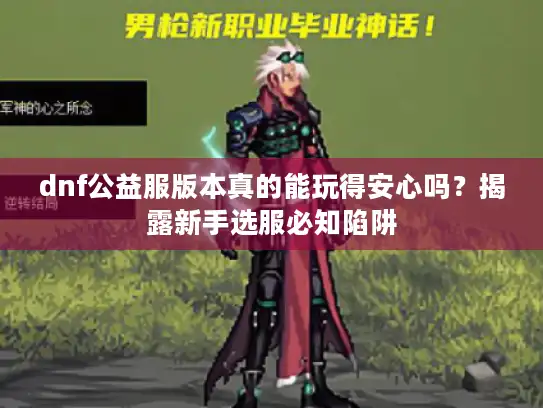 dnf公益服版本真的能玩得安心吗?揭露新手选服必知陷阱 dnf公益服版本真的能玩得安心吗?揭露新手选服必知陷阱