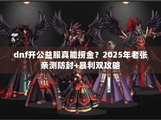 dnf开公益服真能捞金?2025年老张亲测防封+暴利双攻略 dnf开公益服真能捞金?2025年老张亲测防封+暴利双攻略