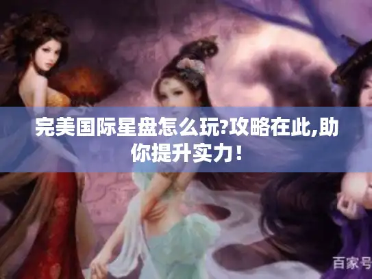 完美国际星盘怎么玩?攻略在此,助你提升实力！