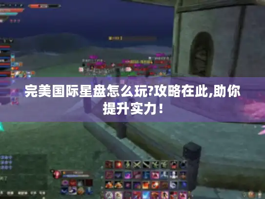 完美国际星盘怎么玩?攻略在此,助你提升实力！