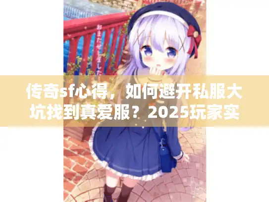 传奇sf心得，如何避开私服大坑找到真爱服？2025玩家实战秘笈