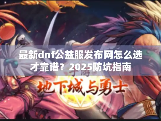 最新dnf公益服发布网怎么选才靠谱？2025防坑指南