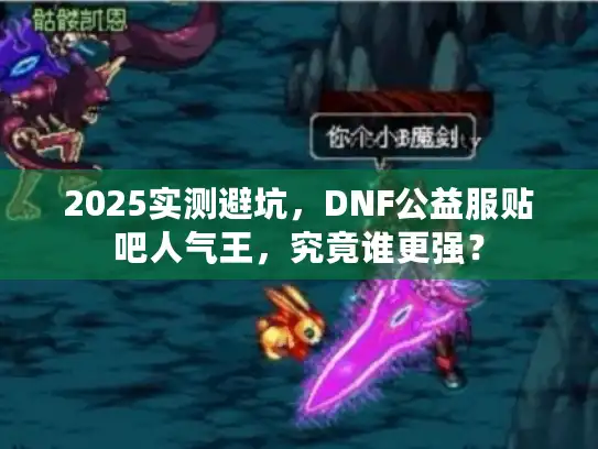 2025实测避坑,DNF公益服贴吧人气王,究竟谁更强? 2025实测避坑,DNF公益服贴吧人气王,究竟谁更强?