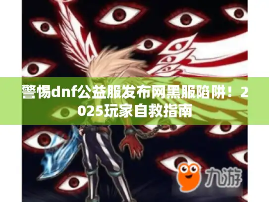 警惕dnf公益服发布网黑服陷阱！2025玩家自救指南