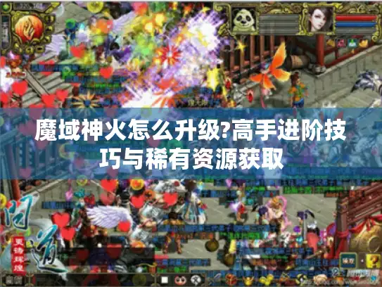 魔域神火怎么升级?高手进阶技巧与稀有资源获取