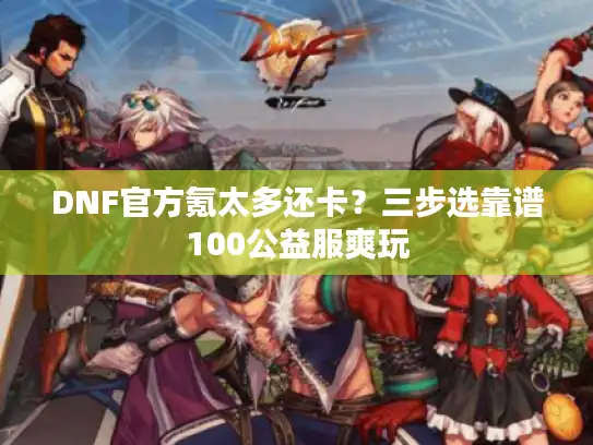 DNF官方氪太多还卡?三步选靠谱100公益服爽玩 DNF官方氪太多还卡?三步选靠谱100公益服爽玩