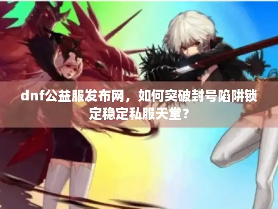 dnf公益服发布网,如何突破封号陷阱锁定稳定私服天堂? dnf公益服发布网,如何突破封号陷阱锁定稳定私服天堂?