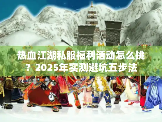 热血江湖私服福利活动怎么挑?2025年实测避坑五步法 热血江湖私服福利活动怎么挑?2025年实测避坑五步法
