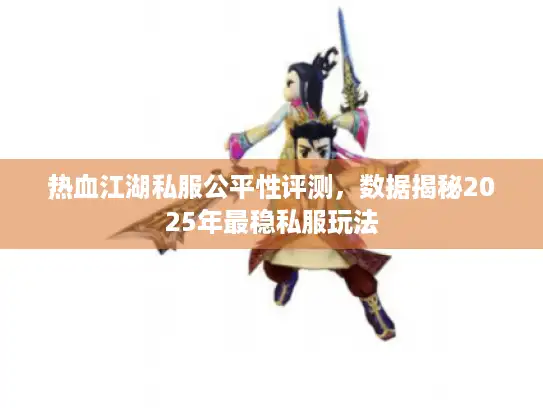 热血江湖私服公平性评测，数据揭秘2025年最稳私服玩法