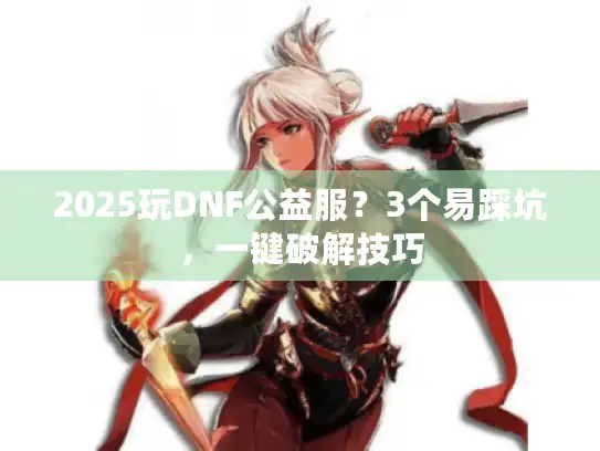 2025玩DNF公益服？3个易踩坑，一键破解技巧