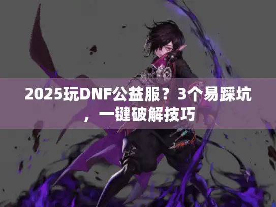 2025玩DNF公益服？3个易踩坑，一键破解技巧