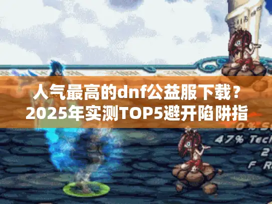 人气最高的dnf公益服下载？2025年实测TOP5避开陷阱指南