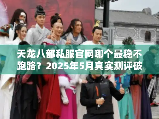 天龙八部私服官网哪个最稳不跑路？2025年5月真实测评破解版推荐