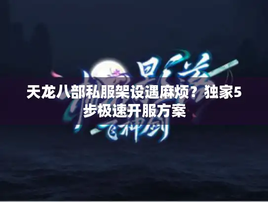 天龙八部私服架设遇麻烦？独家5步极速开服方案