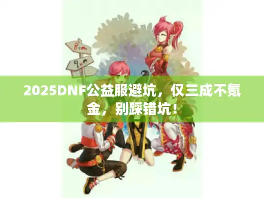 2025DNF公益服避坑,仅三成不氪金,别踩错坑! 2025DNF公益服避坑,仅三成不氪金,别踩错坑!