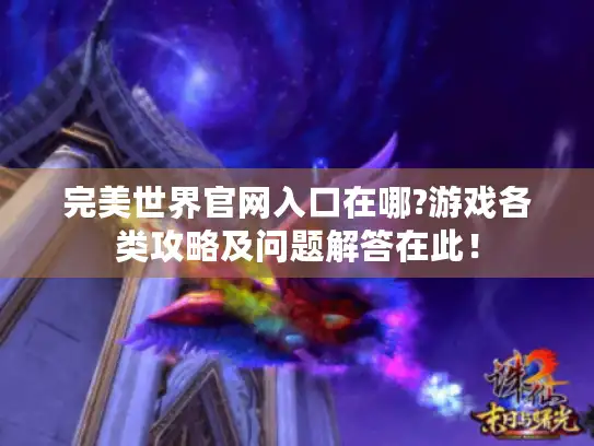 完美世界官网入口在哪?游戏各类攻略及问题解答在此！