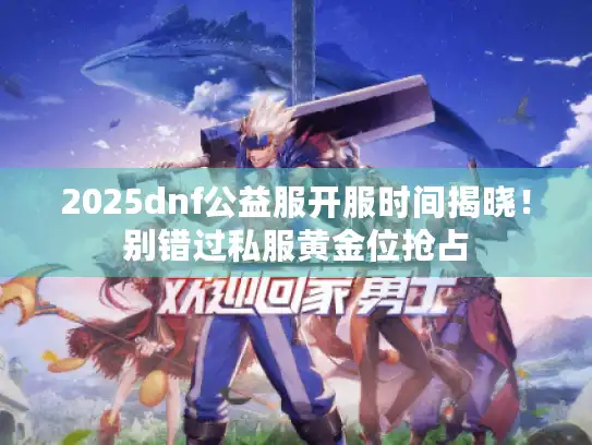 2025dnf公益服开服时间揭晓！别错过私服黄金位抢占