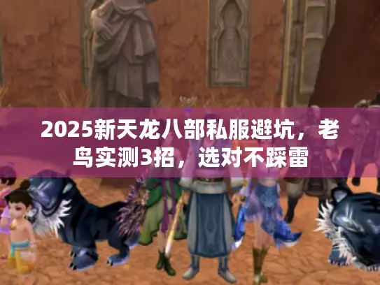 2025新天龙八部私服避坑，老鸟实测3招，选对不踩雷