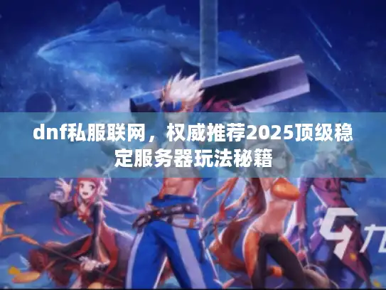 dnf私服联网,权威推荐2025顶级稳定服务器玩法秘籍 dnf私服联网,权威推荐2025顶级稳定服务器玩法秘籍