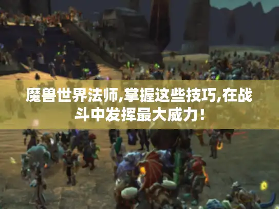 魔兽世界法师,掌握这些技巧,在战斗中发挥最大威力！