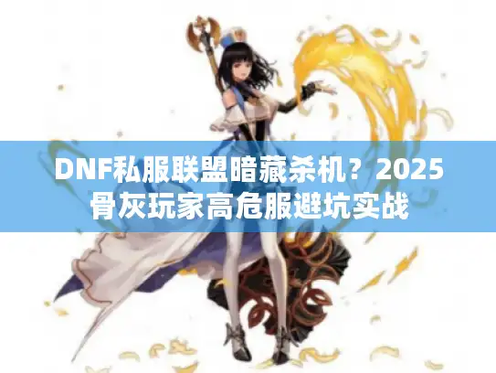 DNF私服联盟暗藏杀机?2025骨灰玩家高危服避坑实战 DNF私服联盟暗藏杀机?2025骨灰玩家高危服避坑实战