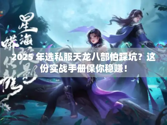 2025 年选私服天龙八部怕踩坑?这份实战手册保你稳赚! 2025 年选私服天龙八部怕踩坑?这份实战手册保你稳赚!