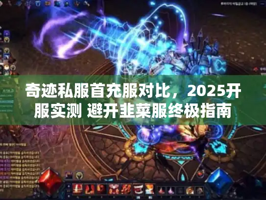奇迹私服首充服对比，2025开服实测 避开韭菜服终极指南