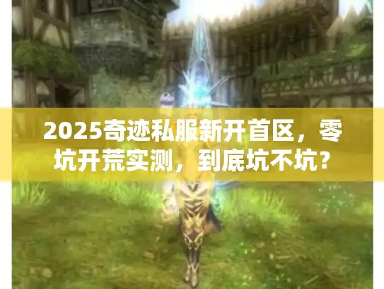 2025奇迹私服新开首区,零坑开荒实测,到底坑不坑? 2025奇迹私服新开首区,零坑开荒实测,到底坑不坑?
