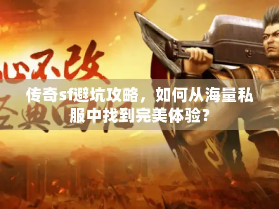 传奇sf避坑攻略，如何从海量私服中找到完美体验？