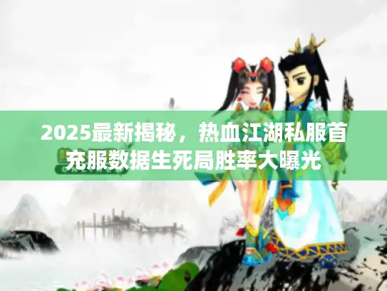 2025最新揭秘，热血江湖私服首充服数据生死局胜率大曝光