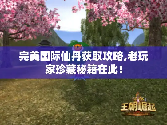 完美国际仙丹获取攻略,老玩家珍藏秘籍在此！