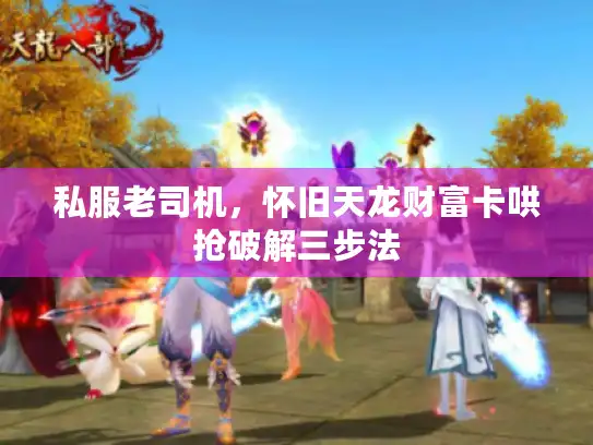 私服老司机，怀旧天龙财富卡哄抢破解三步法