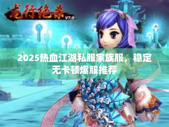 2025热血江湖私服家族服,稳定无卡顿爆服推荐 2025热血江湖私服家族服,稳定无卡顿爆服推荐