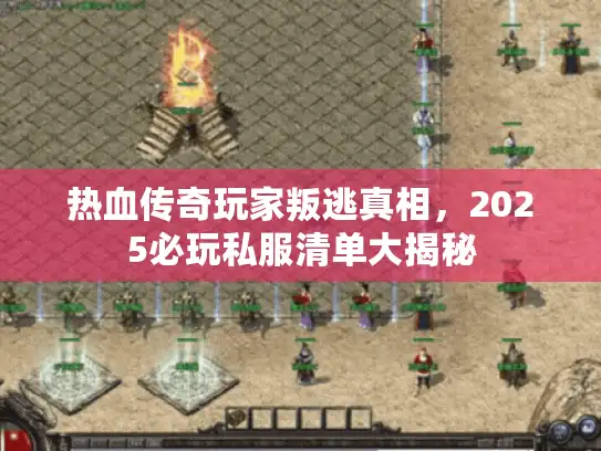 热血传奇玩家叛逃真相，2025必玩私服清单大揭秘