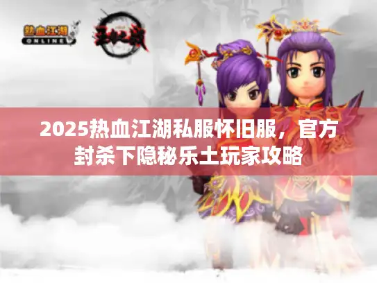 2025热血江湖私服怀旧服,官方封杀下隐秘乐土玩家攻略 2025热血江湖私服怀旧服,官方封杀下隐秘乐土玩家攻略