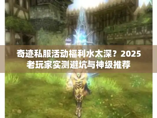 奇迹私服活动福利水太深？2025老玩家实测避坑与神级推荐