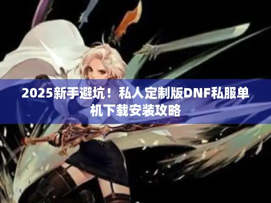 2025新手避坑!私人定制版DNF私服单机下载安装攻略 2025新手避坑!私人定制版DNF私服单机下载安装攻略