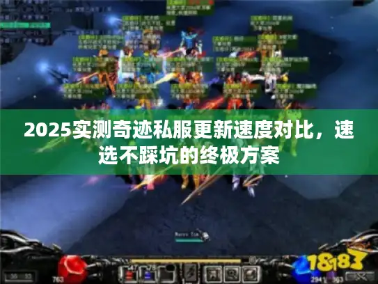 2025实测奇迹私服更新速度对比，速选不踩坑的终极方案