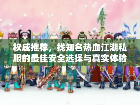权威推荐，找知名热血江湖私服的最佳安全选择与真实体验