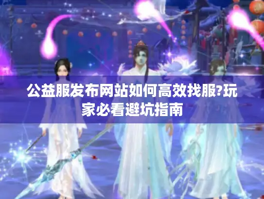 公益服发布网站如何高效找服?玩家必看避坑指南 公益服发布网站如何高效找服?玩家必看避坑指南