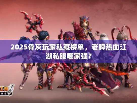 2025骨灰玩家私藏榜单，老牌热血江湖私服哪家强？