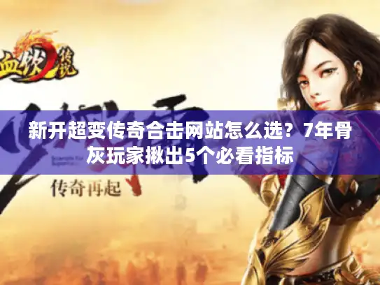 新开超变传奇合击网站怎么选？7年骨灰玩家揪出5个必看指标