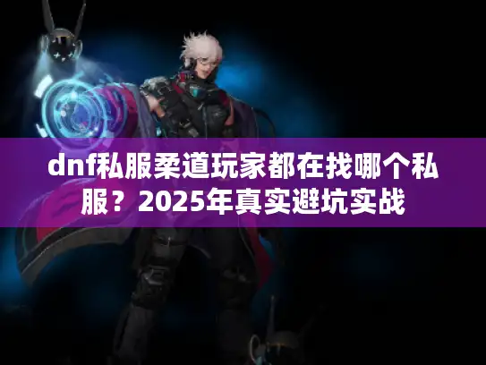 dnf私服柔道玩家都在找哪个私服?2025年真实避坑实战 dnf私服柔道玩家都在找哪个私服?2025年真实避坑实战